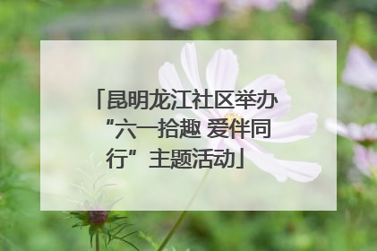昆明龙江社区举办“六一拾趣 爱伴同行”主题活动