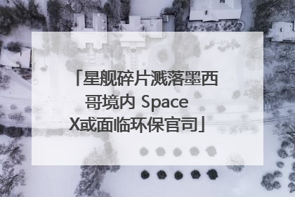 星舰碎片溅落墨西哥境内 SpaceX或面临环保官司