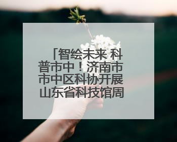 智绘未来 科普市中！济南市市中区科协开展山东省科技馆周末观看科普剧及体验活动