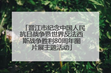 晋江市纪念中国人民抗日战争暨世界反法西斯战争胜利80周年图片展主题活动
