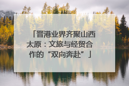 晋港业界齐聚山西太原：文旅与经贸合作的“双向奔赴”
