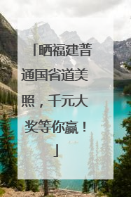 晒福建普通国省道美照，千元大奖等你赢！