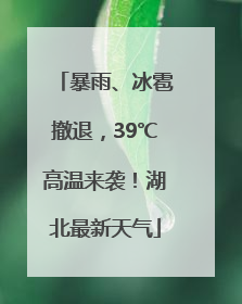 暴雨、冰雹撤退，39℃高温来袭！湖北最新天气