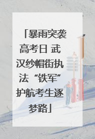 暴雨突袭高考日 武汉纱帽街执法“铁军”护航考生逐梦路