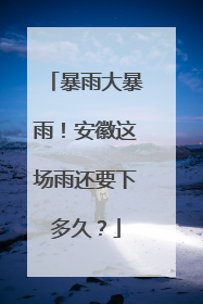 暴雨大暴雨！安徽这场雨还要下多久？