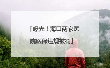 曝光！海口两家医院医保违规被罚