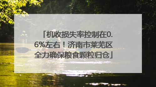 机收损失率控制在0.6%左右！济南市莱芜区全力确保粮食颗粒归仓