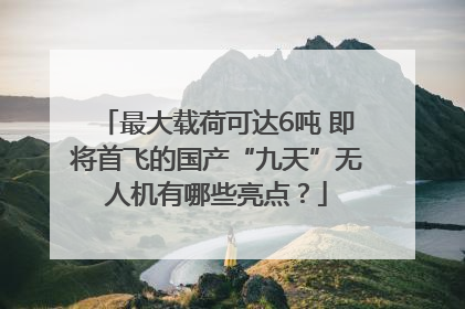 最大载荷可达6吨 即将首飞的国产“九天”无人机有哪些亮点？