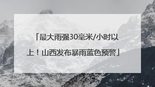最大雨强30毫米/小时以上！山西发布暴雨蓝色预警