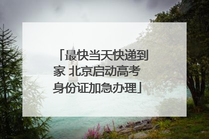 最快当天快递到家 北京启动高考身份证加急办理