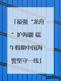 最强“龙舟”护海疆 端午假期中国海警坚守一线