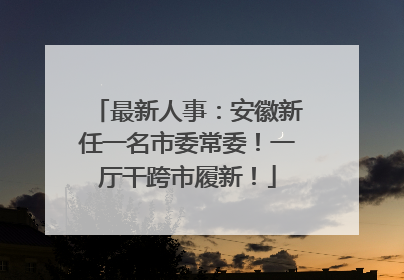 最新人事：安徽新任一名市委常委！一厅干跨市履新！