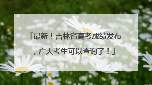 最新！吉林省高考成绩发布，广大考生可以查询了！