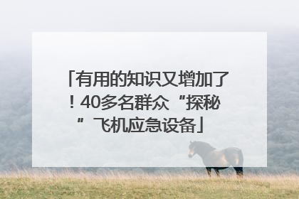 有用的知识又增加了！40多名群众“探秘”飞机应急设备