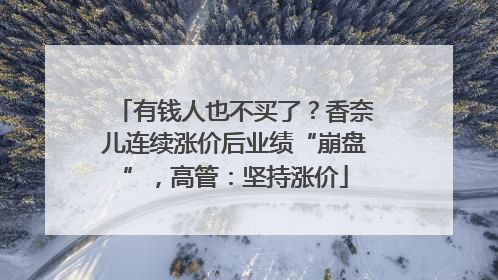 有钱人也不买了？香奈儿连续涨价后业绩“崩盘”，高管：坚持涨价