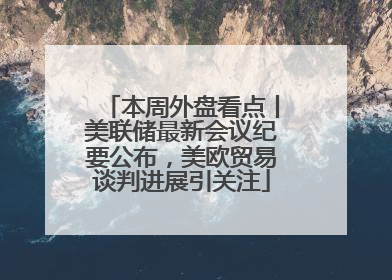 本周外盘看点丨美联储最新会议纪要公布，美欧贸易谈判进展引关注