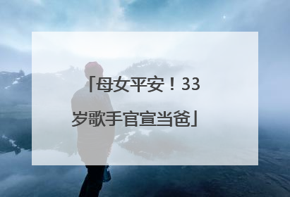 母女平安！33岁歌手官宣当爸