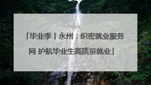 毕业季丨永州：织密就业服务网 护航毕业生高质量就业