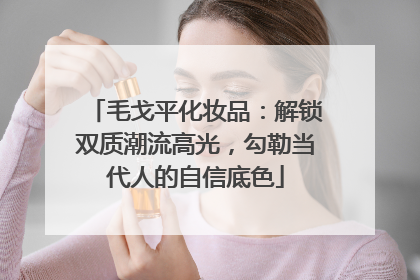 毛戈平化妆品：解锁双质潮流高光，勾勒当代人的自信底色