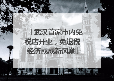武汉首家市内免税店开业，免退税经济或成新风潮