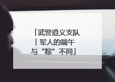 武警遵义支队︱军人的端午 与“粽”不同