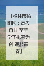 榆林市榆阳区：高考首日 莘莘学子执笔为剑 逐梦青春