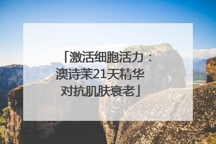 激活细胞活力：澳诗茉21天精华对抗肌肤衰老