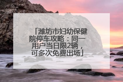 潍坊市妇幼保健院停车攻略：同一用户当日限2辆，可多次免费出场
