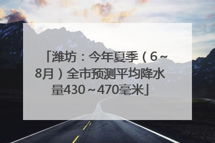 潍坊：今年夏季（6～8月）全市预测平均降水量430～470毫米