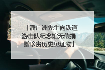 潘广洲先生向铁道游击队纪念馆无偿捐赠珍贵历史见证物