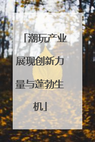 潮玩产业展现创新力量与蓬勃生机