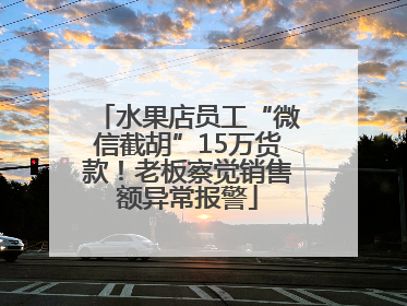 水果店员工“微信截胡”15万货款！老板察觉销售额异常报警