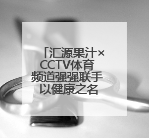汇源果汁×CCTV体育频道强强联手 以健康之名共赴活力赛场