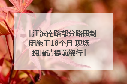 江滨南路部分路段封闭施工18个月 现场拥堵请提前绕行