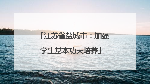 江苏省盐城市：加强学生基本功夫培养