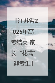 江苏省2025年高考结束 家长“花式”迎考生