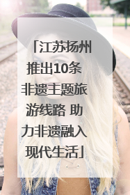 江苏扬州推出10条非遗主题旅游线路 助力非遗融入现代生活