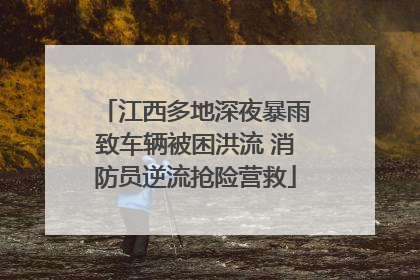 江西多地深夜暴雨致车辆被困洪流 消防员逆流抢险营救