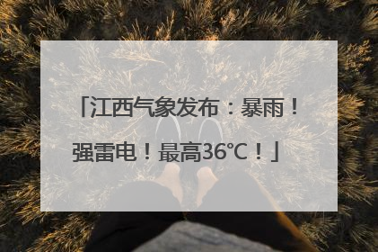 江西气象发布：暴雨！强雷电！最高36℃！
