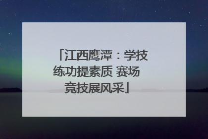 江西鹰潭：学技练功提素质 赛场竞技展风采