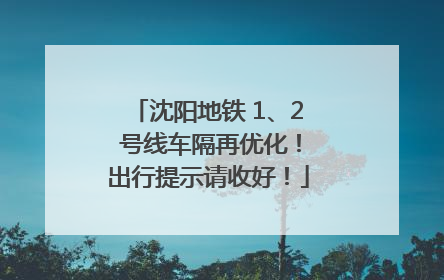 沈阳地铁 1、2 号线车隔再优化！出行提示请收好！