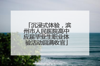 沉浸式体验，滨州市人民医院高中应届毕业生职业体验活动圆满收官