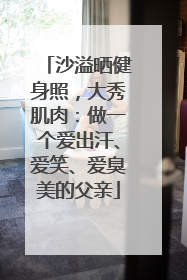 沙溢晒健身照，大秀肌肉：做一个爱出汗、爱笑、爱臭美的父亲