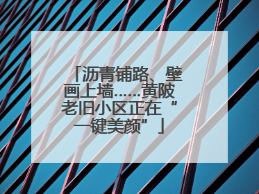 沥青铺路、壁画上墙……黄陂老旧小区正在“一键美颜”
