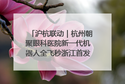 沪杭联动｜杭州朝聚眼科医院新一代机器人全飞秒浙江首发庆典仪式圆满落幕