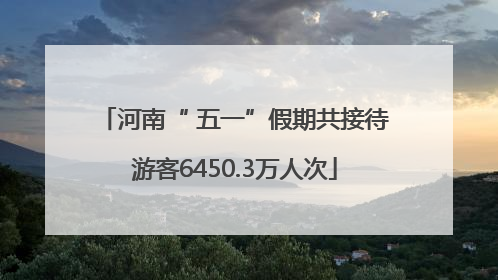 河南“ 五一”假期共接待游客6450.3万人次