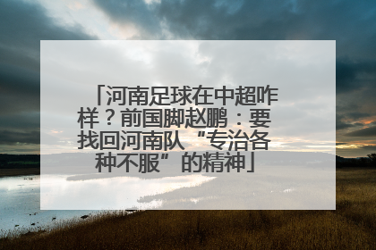 河南足球在中超咋样？前国脚赵鹏：要找回河南队“专治各种不服”的精神