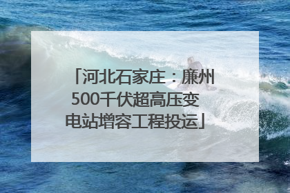 河北石家庄：廉州500千伏超高压变电站增容工程投运