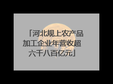 河北规上农产品加工企业年营收超六千八百亿元