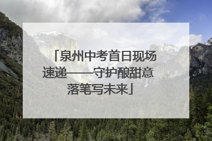 泉州中考首日现场速递——守护酿甜意 落笔写未来